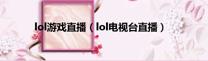 lol游戏直播（lol电视台直播）