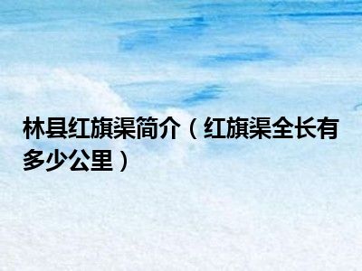 林县红旗渠简介（红旗渠全长有多少公里）