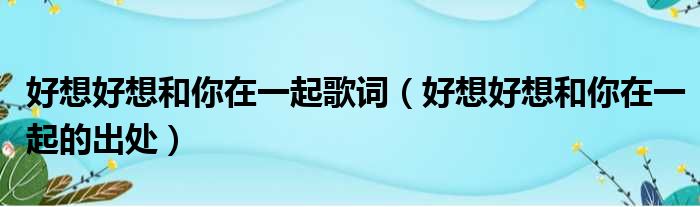 好想好想和你在一起歌词（好想好想和你在一起的出处）