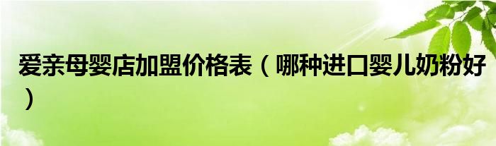  爱亲母婴店加盟价格表（哪种进口婴儿奶粉好）