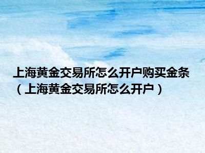 上海黄金交易所怎么开户购买金条（上海黄金交易所怎么开户）