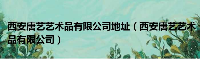 西安唐艺艺术品有限公司地址（西安唐艺艺术品有限公司）