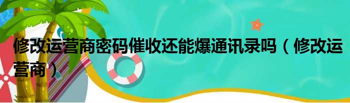 修改运营商密码催收还能爆通讯录吗（修改运营商）