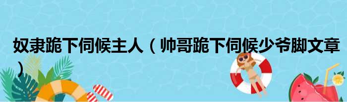 奴隶跪下伺候主人（帅哥跪下伺候少爷脚文章）