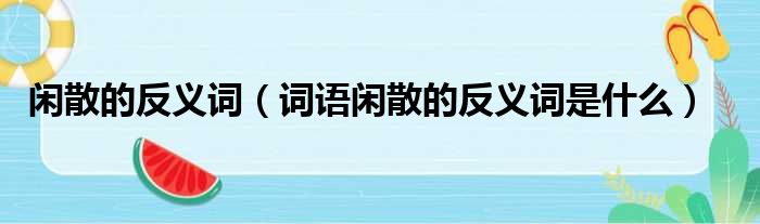 闲散的反义词（词语闲散的反义词是什么）