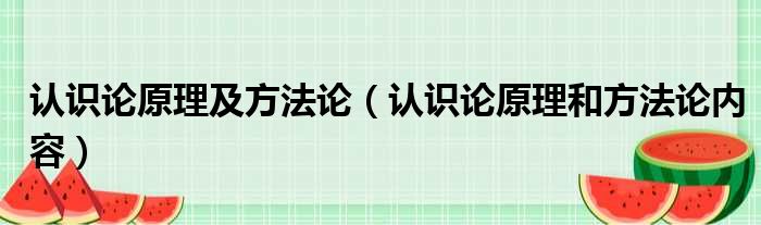 认识论原理及方法论（认识论原理和方法论内容）