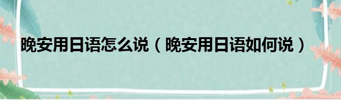 晚安用日语怎么说（晚安用日语如何说）