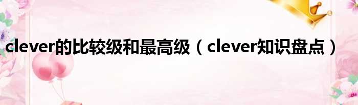 clever的比较级和最高级（clever知识盘点）