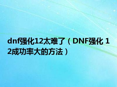 dnf强化12太难了（DNF强化 12成功率大的方法）