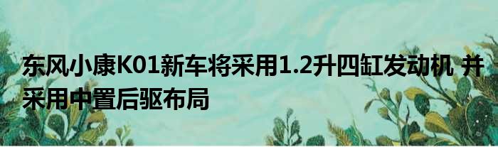 东风小康K01新车将采用1.2升四缸发动机 并采用中置后驱布局