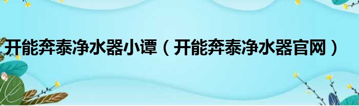 开能奔泰净水器小谭（开能奔泰净水器官网）