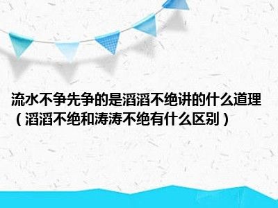 流水不争先争的是滔滔不绝讲的什么道理（滔滔不绝和涛涛不绝有什么区别）