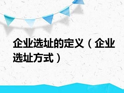 企业选址的定义（企业选址方式）