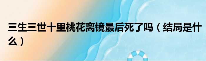 三生三世十里桃花离镜最后死了吗（结局是什么）