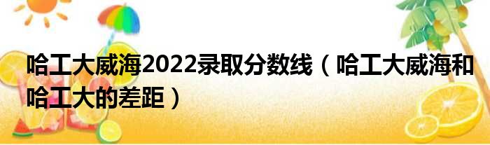 哈工大威海2022录取分数线（哈工大威海和哈工大的差距）