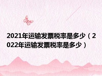 2021年运输发票税率是多少（2022年运输发票税率是多少）