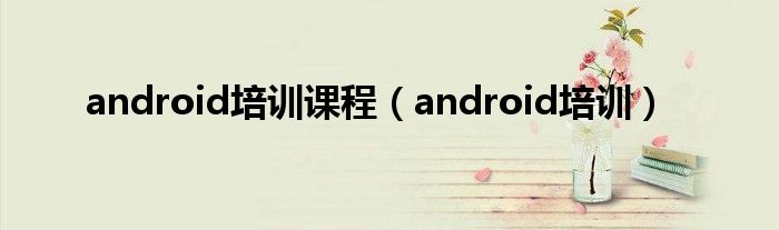  android培训课程（android培训）