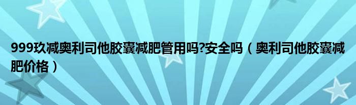  999玖减奥利司他胶囊减肥管用吗 安全吗（奥利司他胶囊减肥价格）