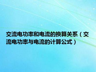 交流电功率和电流的换算关系（交流电功率与电流的计算公式）