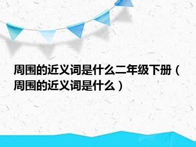 周围的近义词是什么二年级下册（周围的近义词是什么）