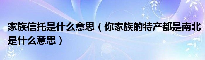  家族信托是什么意思（你家族的特产都是南北是什么意思）