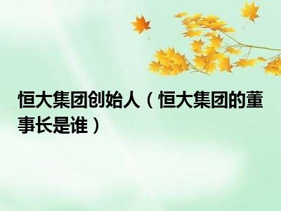 恒大集团创始人（恒大集团的董事长是谁）