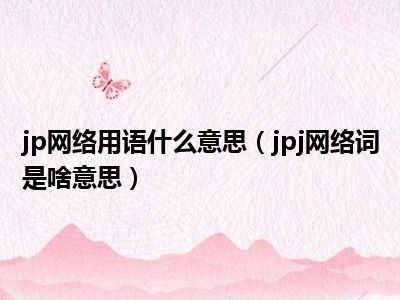 jp网络用语什么意思（jpj网络词是啥意思）