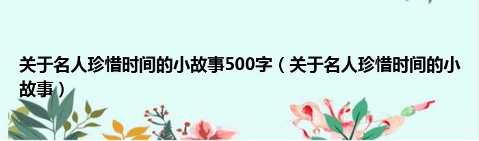 关于名人珍惜时间的小故事500字（关于名人珍惜时间的小故事）