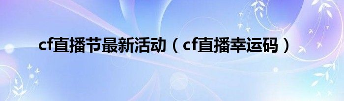  cf直播节最新活动（cf直播幸运码）