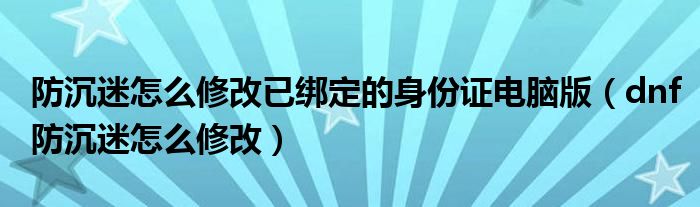  防沉迷怎么修改已绑定的身份证电脑版（dnf防沉迷怎么修改）