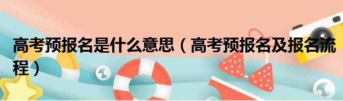 高考预报名是什么意思（高考预报名及报名流程）