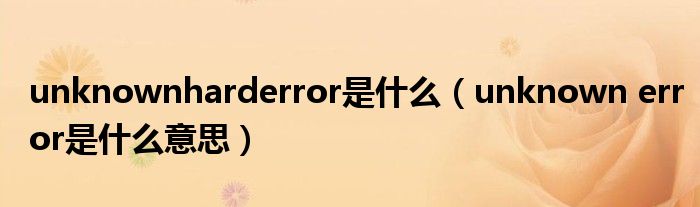  unknownharderror是什么（unknown error是什么意思）