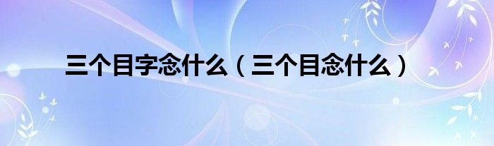  三个目字念什么（三个目念什么）