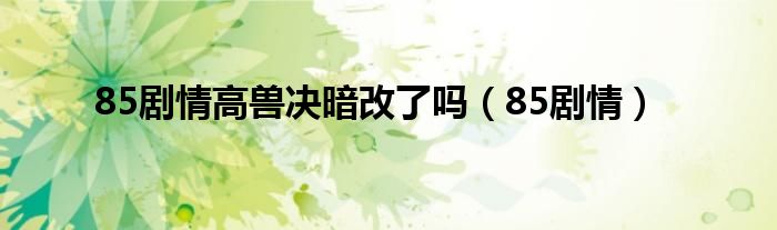  85剧情高兽决暗改了吗（85剧情）