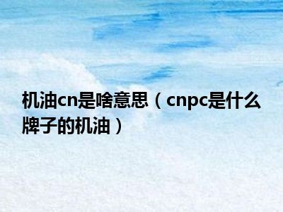 机油cn是啥意思（cnpc是什么牌子的机油）