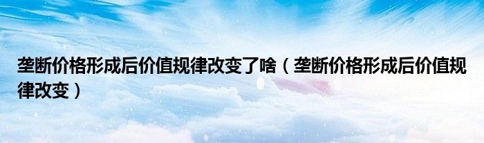  垄断价格形成后价值规律改变了啥（垄断价格形成后价值规律改变）