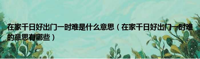 在家千日好出门一时难是什么意思（在家千日好出门一时难的意思有哪些）