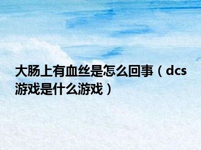 大肠上有血丝是怎么回事（dcs游戏是什么游戏）