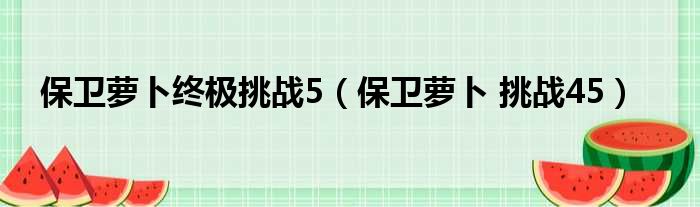 保卫萝卜终极挑战5（保卫萝卜 挑战45）