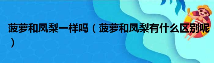 菠萝和凤梨一样吗（菠萝和凤梨有什么区别呢）