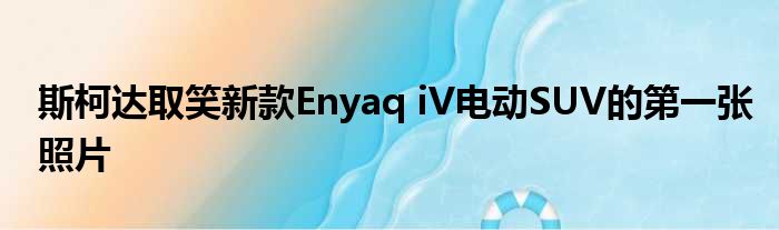 斯柯达取笑新款Enyaq iV电动SUV的第一张照片