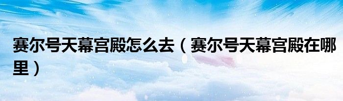  赛尔号天幕宫殿怎么去（赛尔号天幕宫殿在哪里）