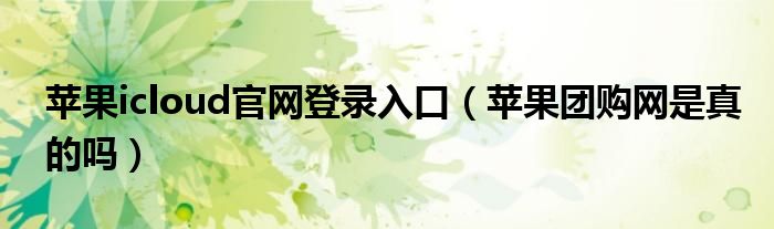  苹果icloud官网登录入口（苹果团购网是真的吗）