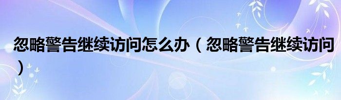  忽略警告继续访问怎么办（忽略警告继续访问）