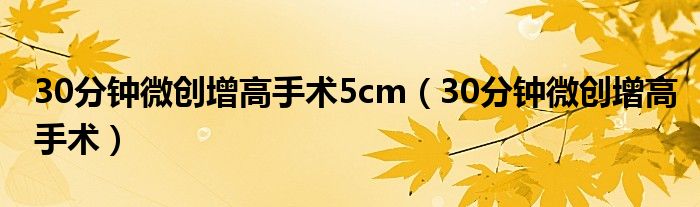  30分钟微创增高手术5cm（30分钟微创增高手术）