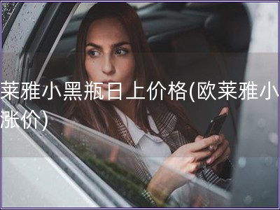 欧莱雅小黑瓶日上价格(欧莱雅小黑瓶涨价)