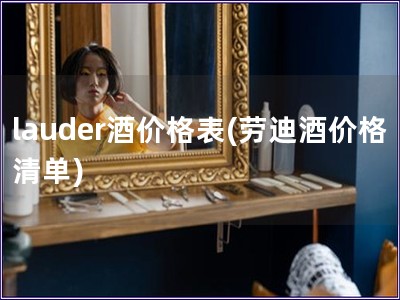 lauder酒价格表(劳迪酒价格清单)