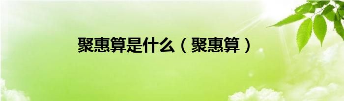  聚惠算是什么（聚惠算）