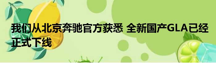 我们从北京奔驰官方获悉 全新国产GLA已经正式下线