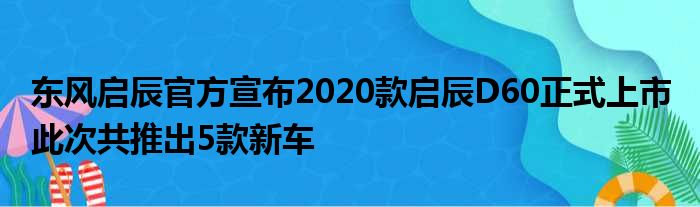 东风启辰官方宣布2020款启辰D60正式上市 此次共推出5款新车